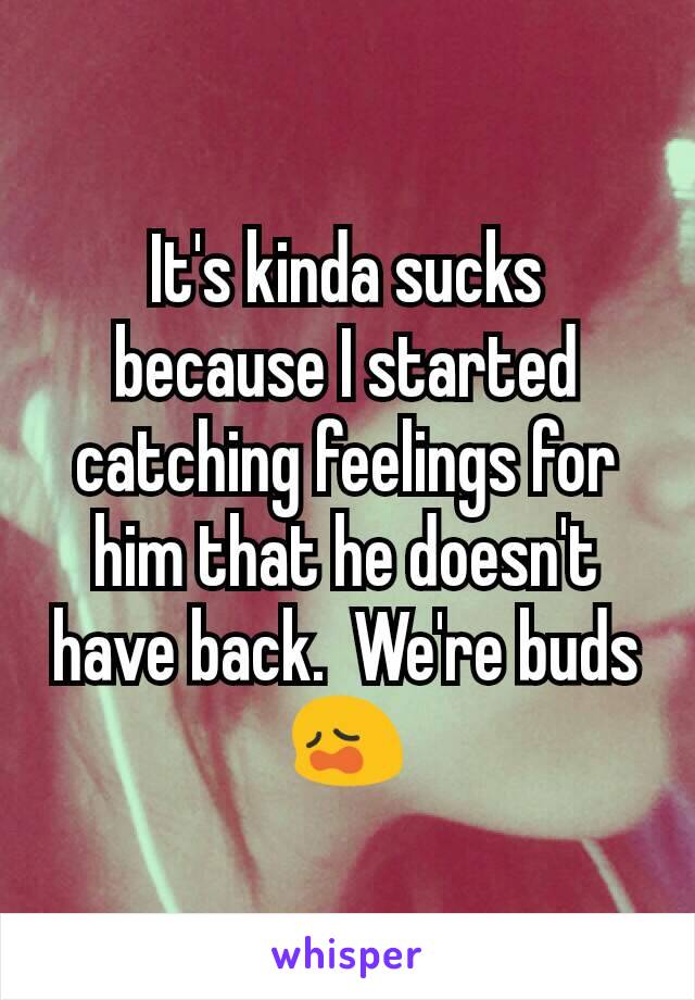 It's kinda sucks because I started catching feelings for him that he doesn't have back.  We're buds 😩