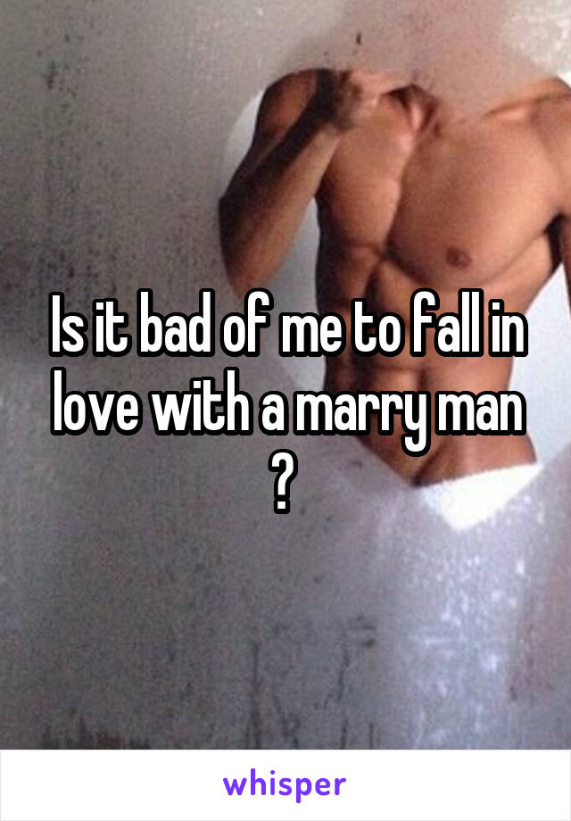 Is it bad of me to fall in love with a marry man ? 