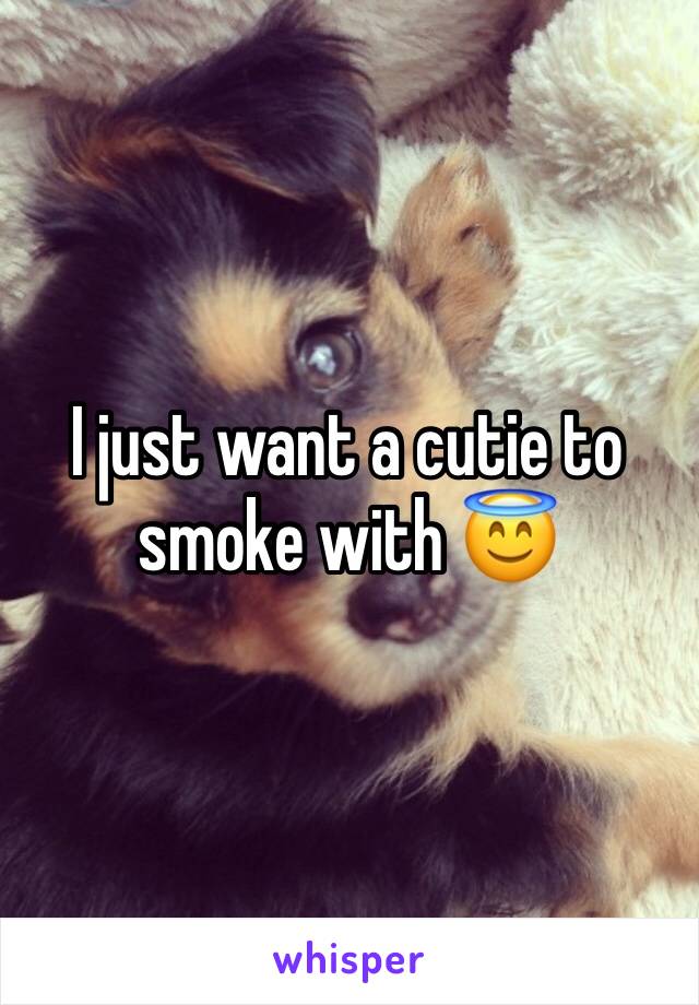 I just want a cutie to smoke with 😇