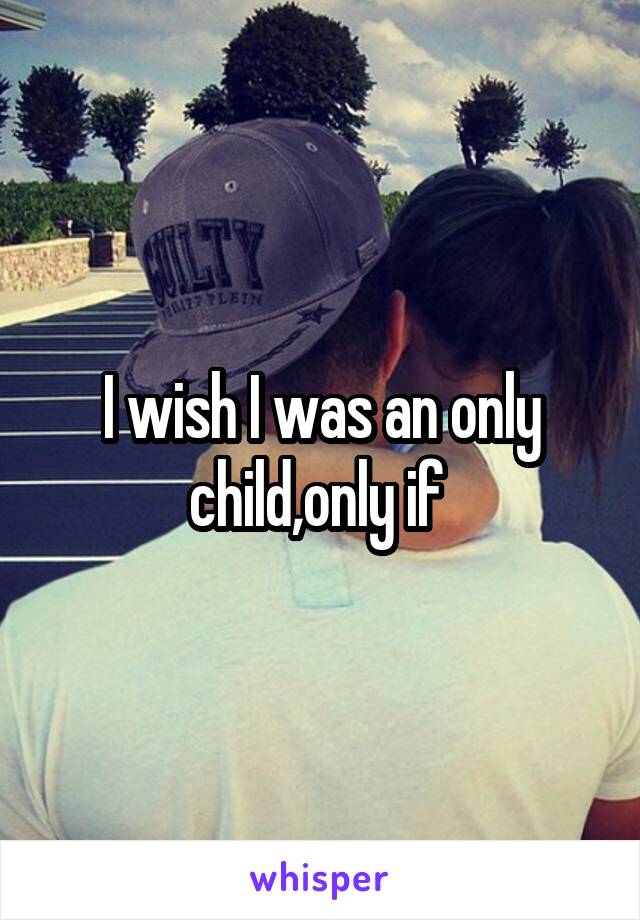 I wish I was an only child,only if 