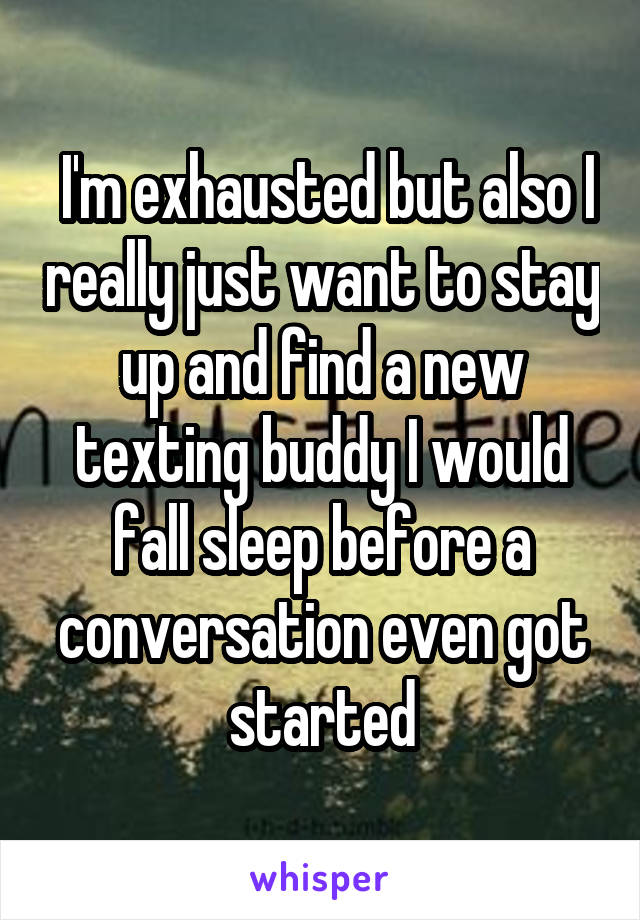  I'm exhausted but also I really just want to stay up and find a new texting buddy I would fall sleep before a conversation even got started