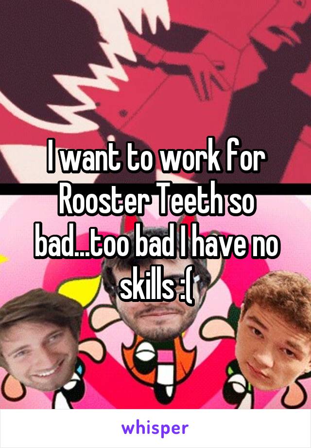 I want to work for Rooster Teeth so bad...too bad I have no skills :(