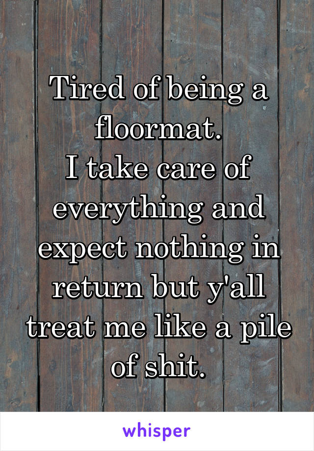 Tired of being a floormat.
I take care of everything and expect nothing in return but y'all treat me like a pile of shit.