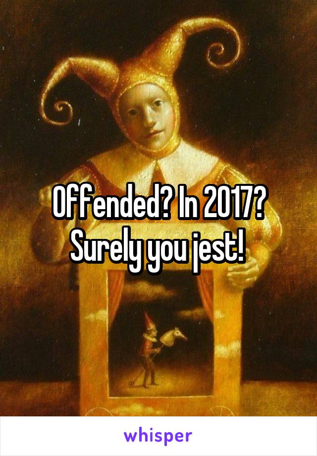 Offended? In 2017? Surely you jest! 