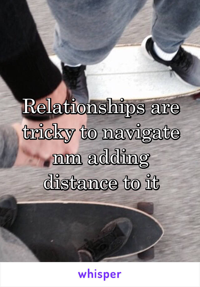 Relationships are tricky to navigate nm adding distance to it