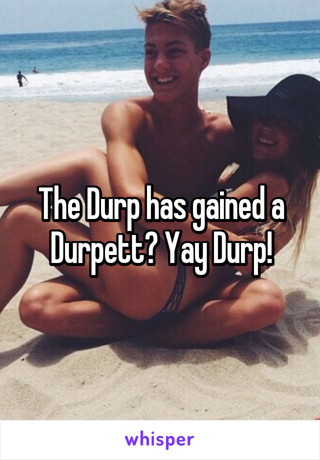 The Durp has gained a Durpett? Yay Durp!