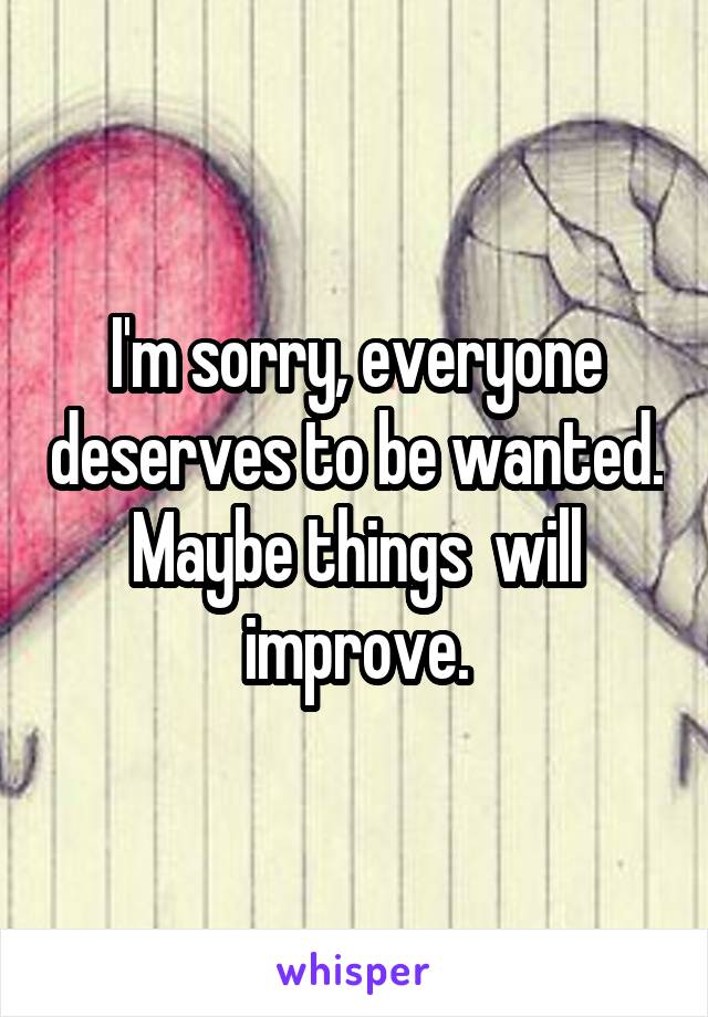 I'm sorry, everyone deserves to be wanted. Maybe things  will improve.