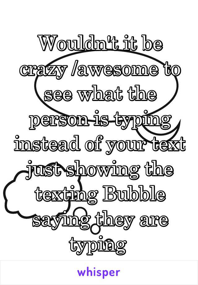 Wouldn't it be crazy /awesome to see what the person is typing instead of your text just showing the texting Bubble saying they are typing 