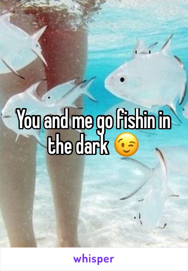 You and me go fishin in the dark 😉