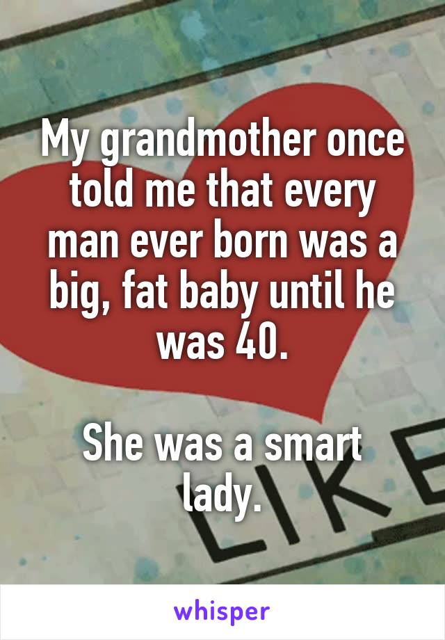 My grandmother once told me that every man ever born was a big, fat baby until he was 40.

She was a smart lady.