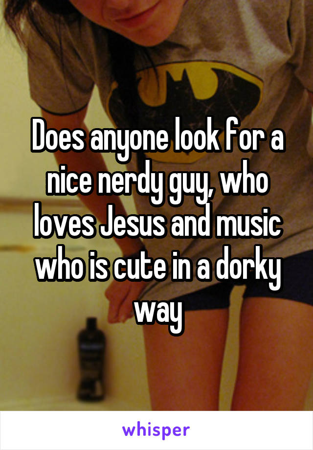 Does anyone look for a nice nerdy guy, who loves Jesus and music who is cute in a dorky way