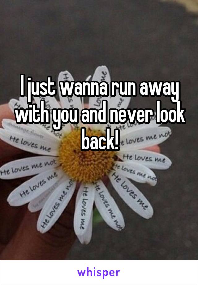 I just wanna run away with you and never look back!

