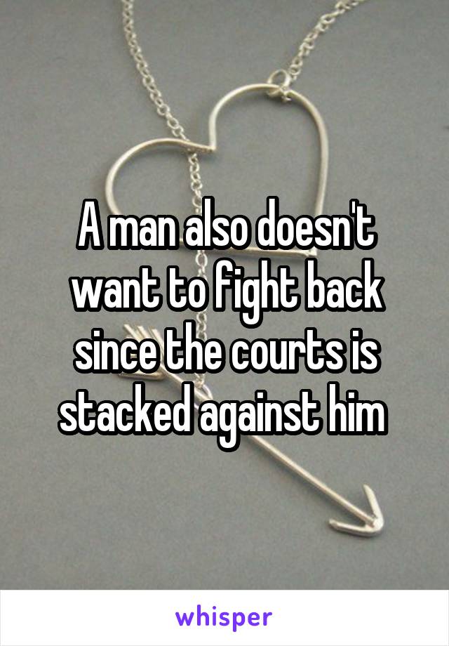 A man also doesn't want to fight back since the courts is stacked against him 