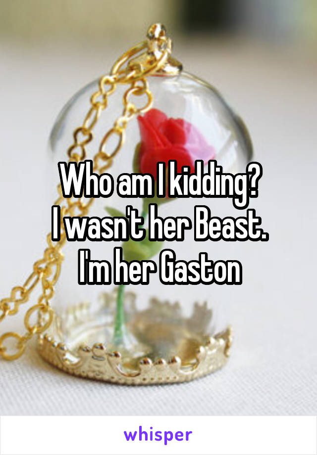 Who am I kidding?
I wasn't her Beast.
I'm her Gaston