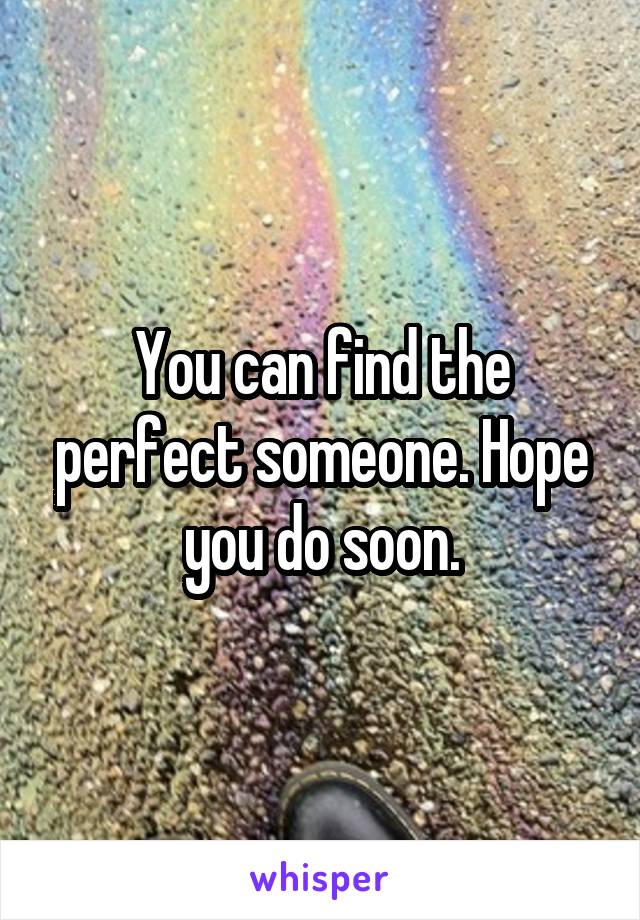 You can find the perfect someone. Hope you do soon.