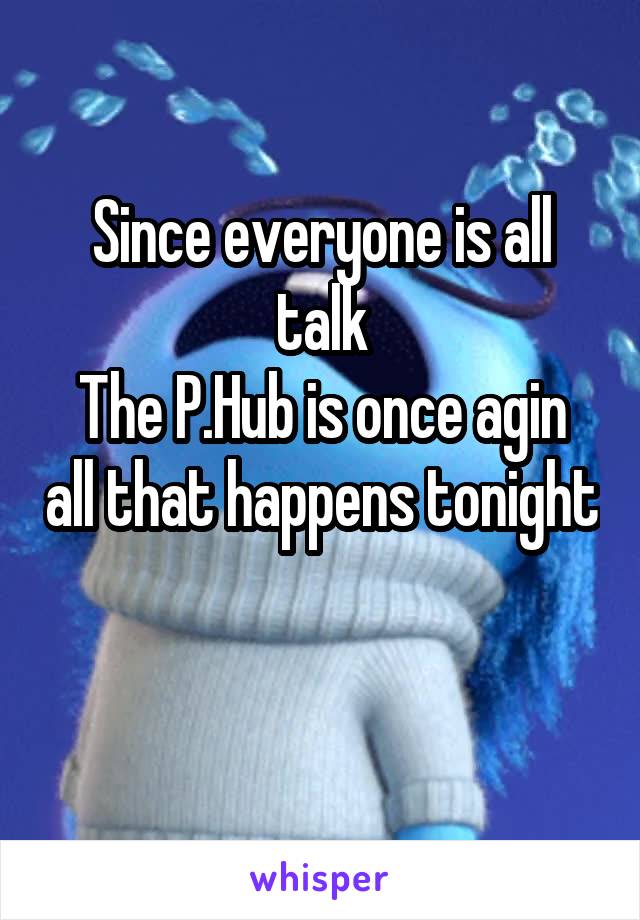 Since everyone is all talk
The P.Hub is once agin all that happens tonight 
