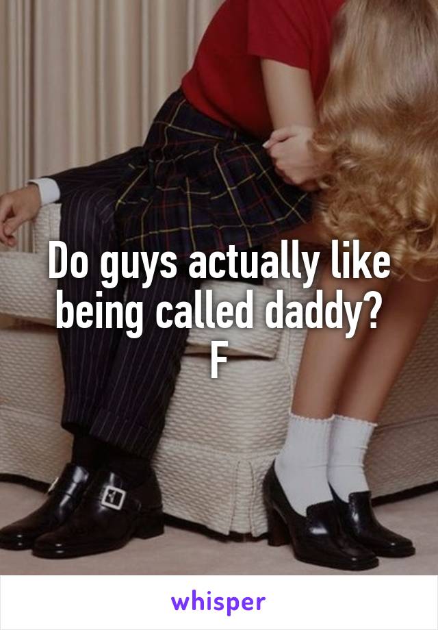 Do guys actually like being called daddy?
F