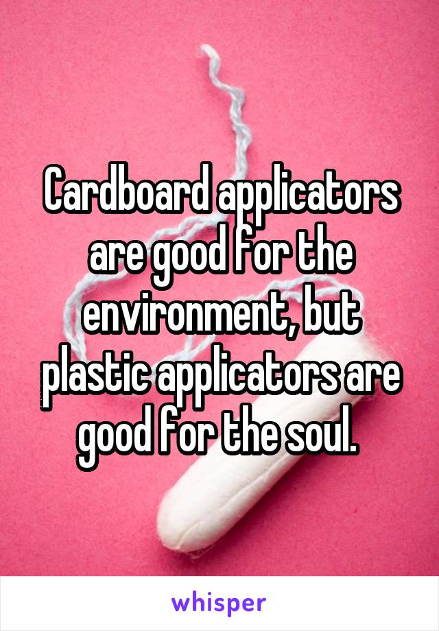 Cardboard applicators are good for the environment, but plastic applicators are good for the soul. 