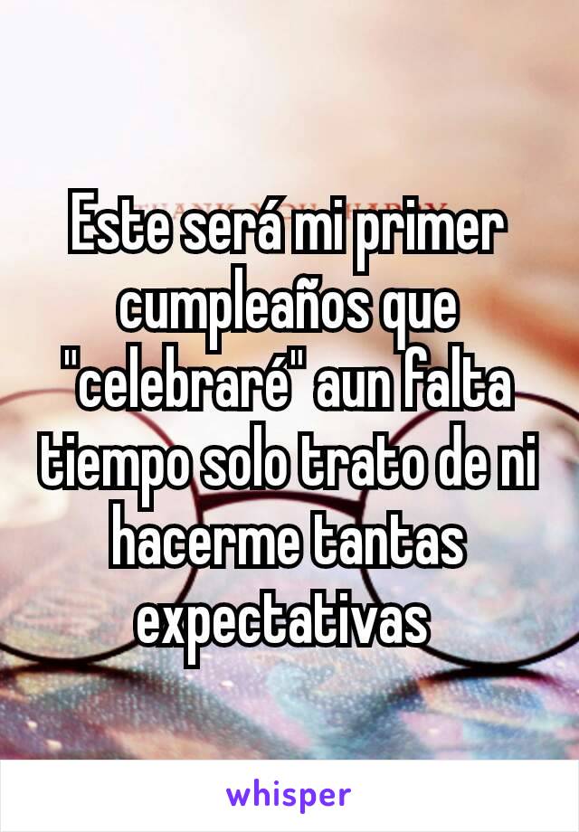 Este será mi primer cumpleaños que "celebraré" aun falta tiempo solo trato de ni hacerme tantas expectativas 