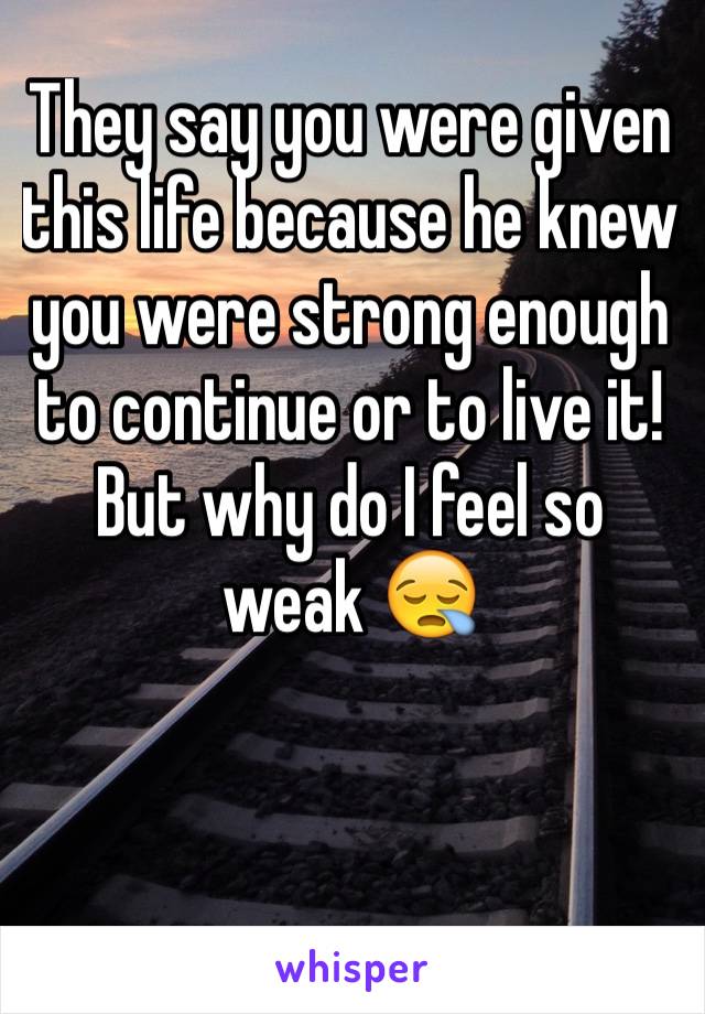 They say you were given this life because he knew you were strong enough to continue or to live it! But why do I feel so weak 😪