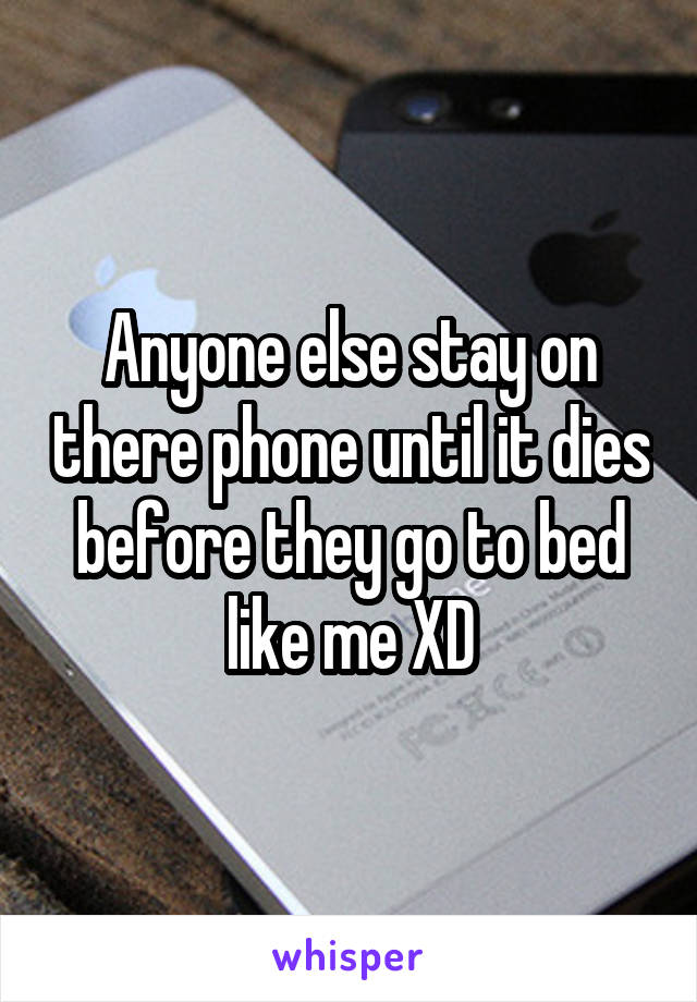 Anyone else stay on there phone until it dies before they go to bed like me XD