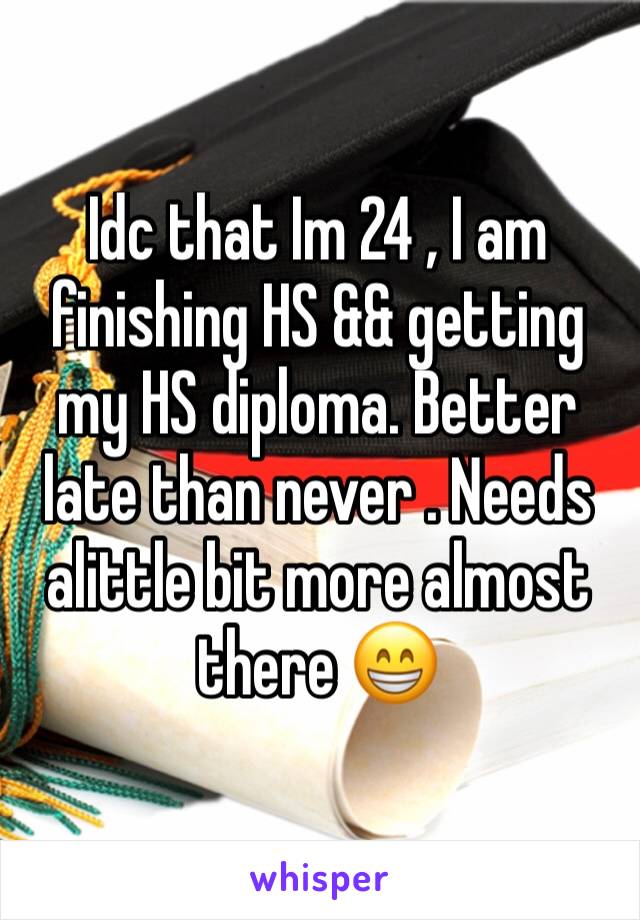 Idc that Im 24 , I am finishing HS && getting my HS diploma. Better late than never . Needs alittle bit more almost there 😁