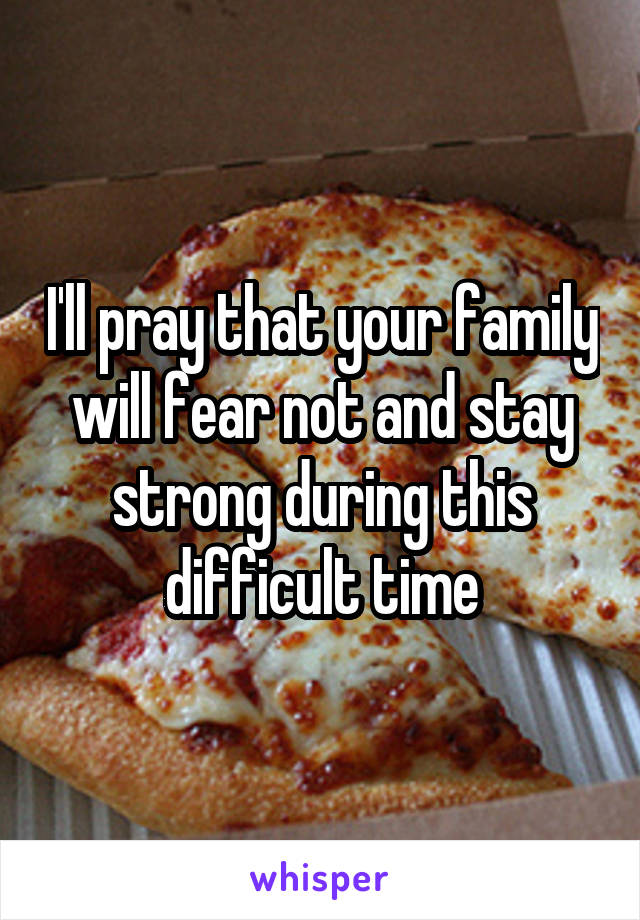 I'll pray that your family will fear not and stay strong during this difficult time