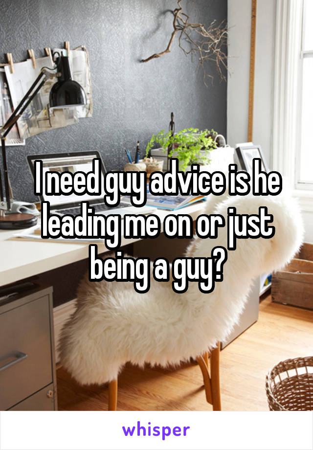 I need guy advice is he leading me on or just being a guy?