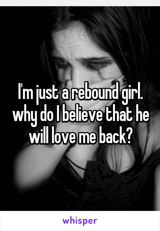 I'm just a rebound girl. why do I believe that he will love me back?