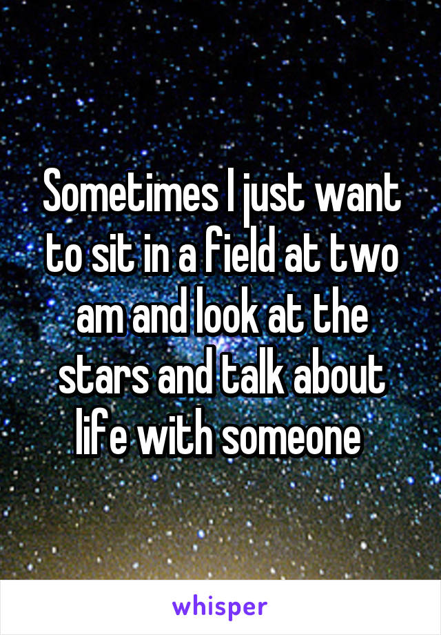 Sometimes I just want to sit in a field at two am and look at the stars and talk about life with someone 