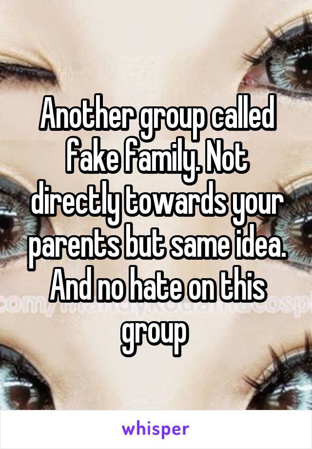 Another group called fake family. Not directly towards your parents but same idea. And no hate on this group 