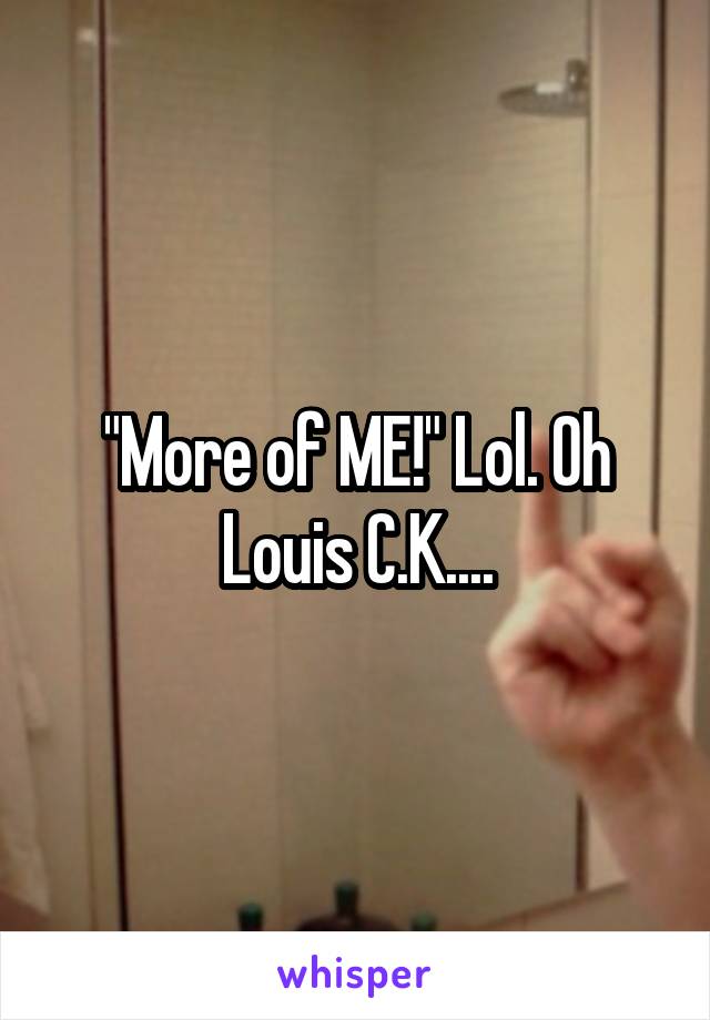 "More of ME!" Lol. Oh Louis C.K....