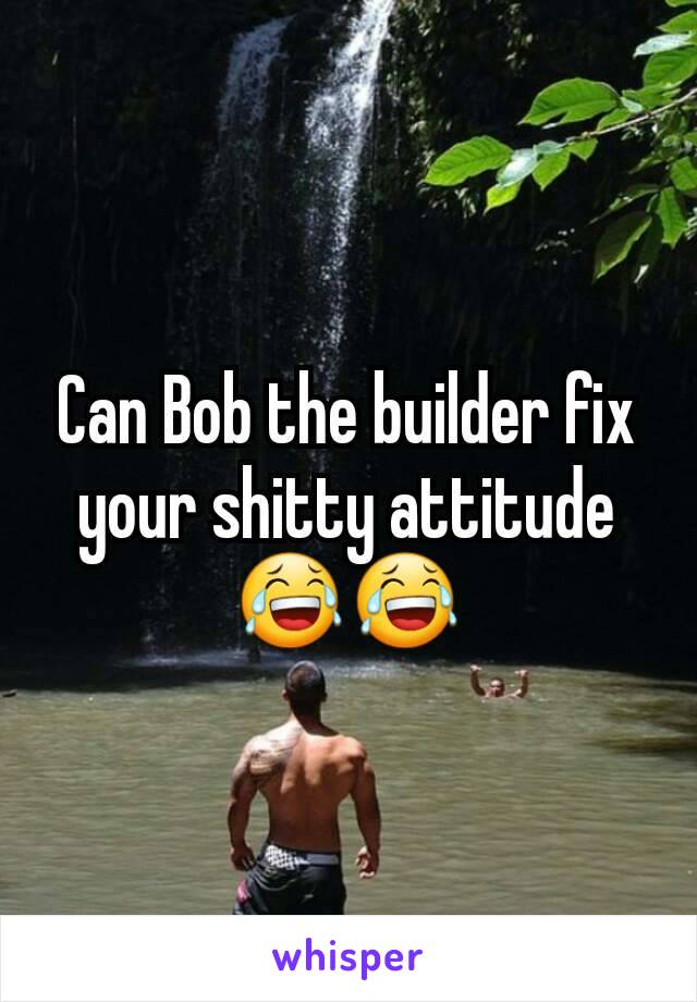 Can Bob the builder fix your shitty attitude 😂😂