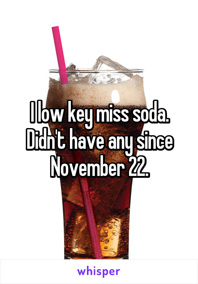 I low key miss soda. Didn't have any since November 22.