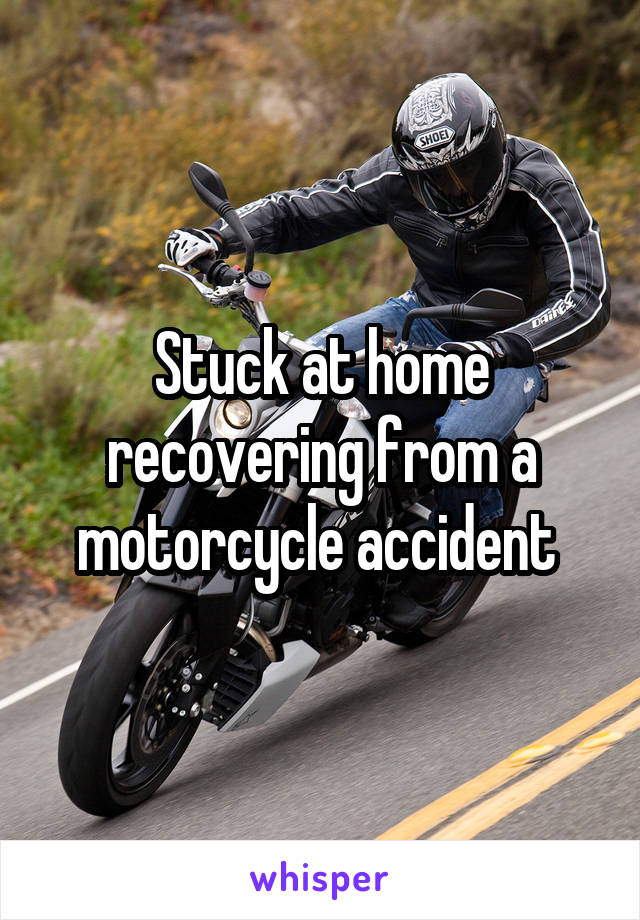 Stuck at home recovering from a motorcycle accident 