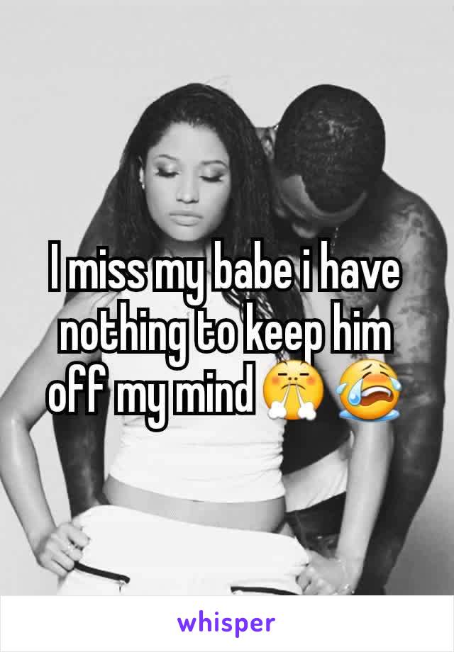 I miss my babe i have nothing to keep him off my mind😤😭