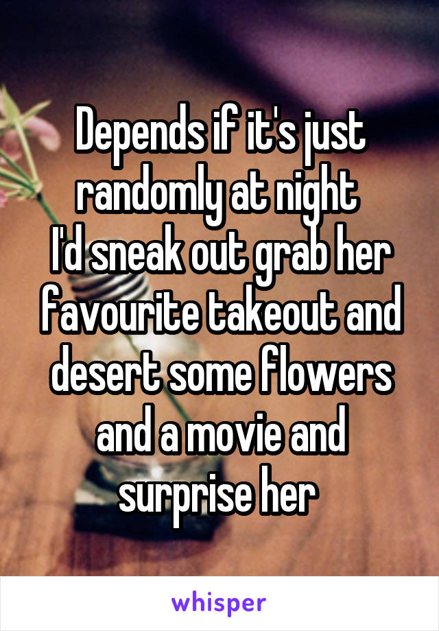 Depends if it's just randomly at night 
I'd sneak out grab her favourite takeout and desert some flowers and a movie and surprise her 