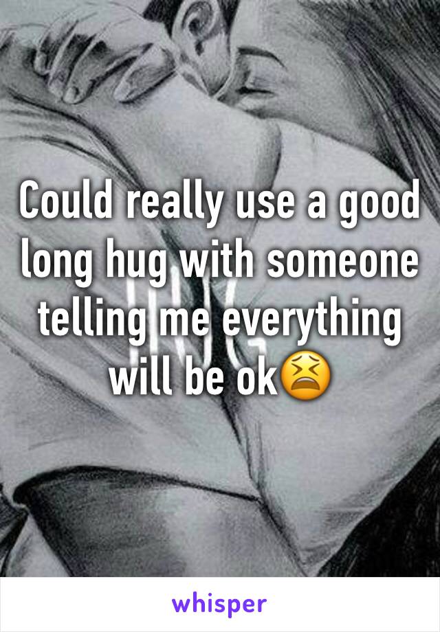 Could really use a good long hug with someone telling me everything will be ok😫