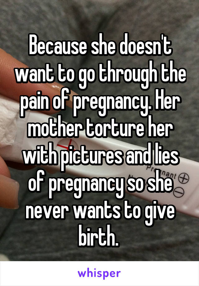 Because she doesn't want to go through the pain of pregnancy. Her mother torture her with pictures and lies of pregnancy so she never wants to give birth. 