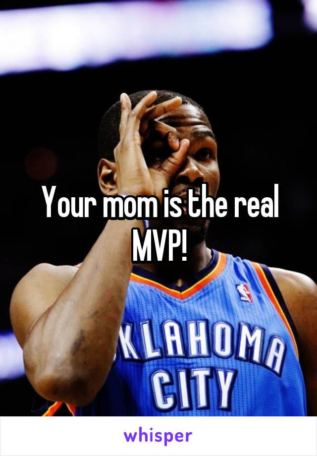 Your mom is the real MVP!