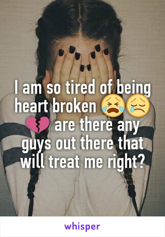 I am so tired of being heart broken 😭😢💔 are there any guys out there that will treat me right?