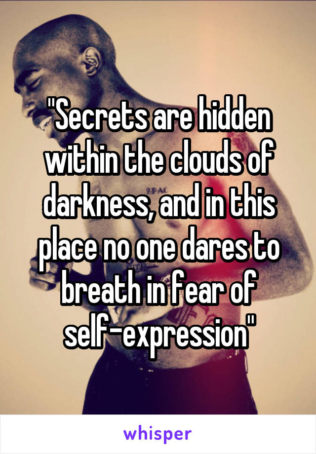 "Secrets are hidden within the clouds of darkness, and in this place no one dares to breath in fear of self-expression"