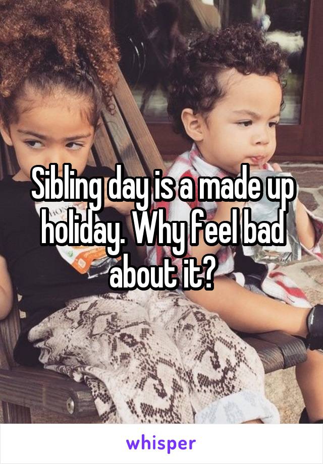 Sibling day is a made up holiday. Why feel bad about it?