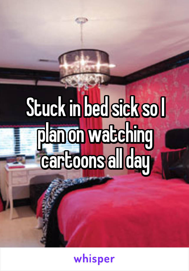 Stuck in bed sick so I plan on watching cartoons all day