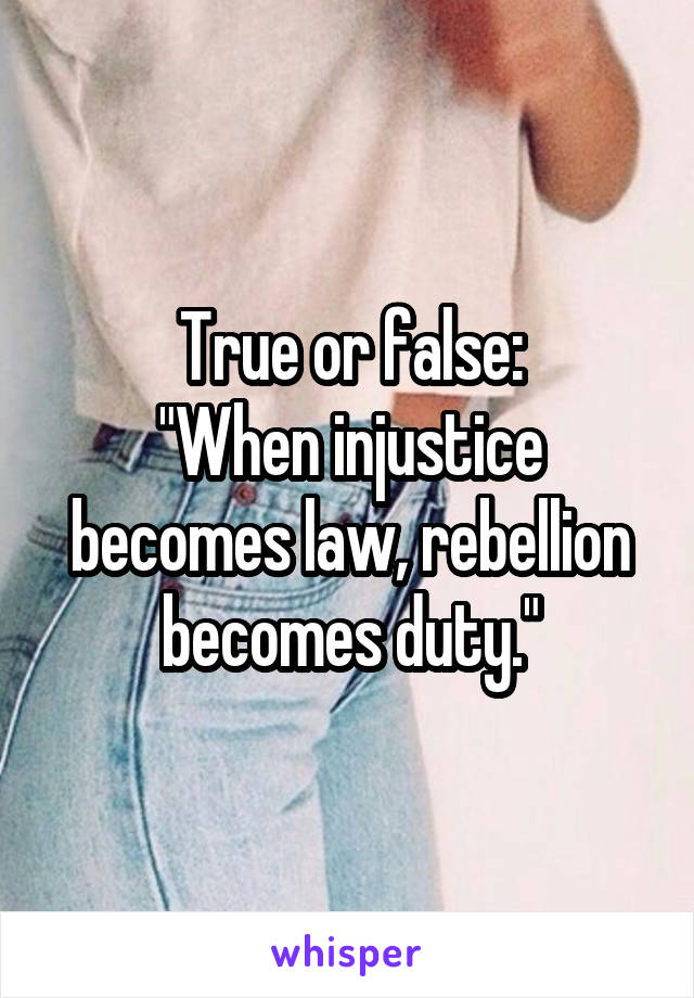 True or false:
"When injustice becomes law, rebellion becomes duty."