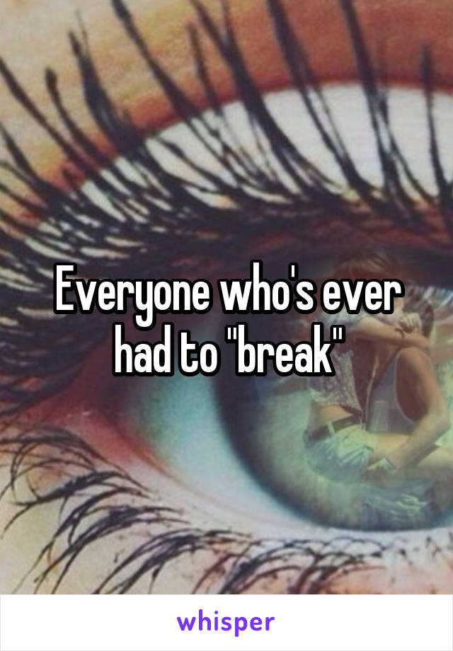 Everyone who's ever had to "break"