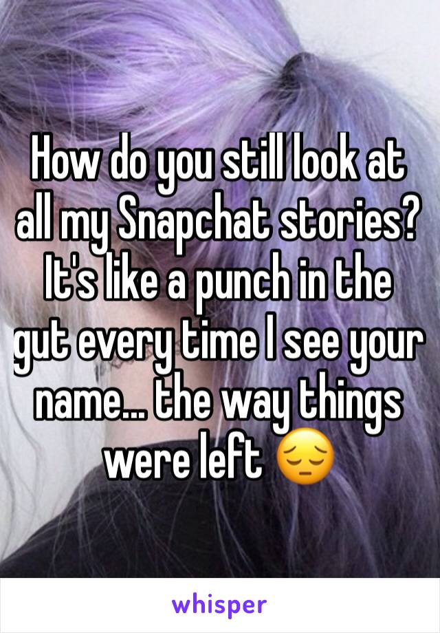 How do you still look at all my Snapchat stories? It's like a punch in the gut every time I see your name... the way things were left 😔 