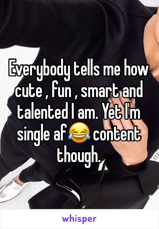 Everybody tells me how cute , fun , smart and talented I am. Yet I'm single af😂 content though. 