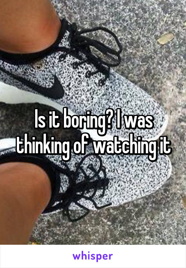 Is it boring? I was thinking of watching it