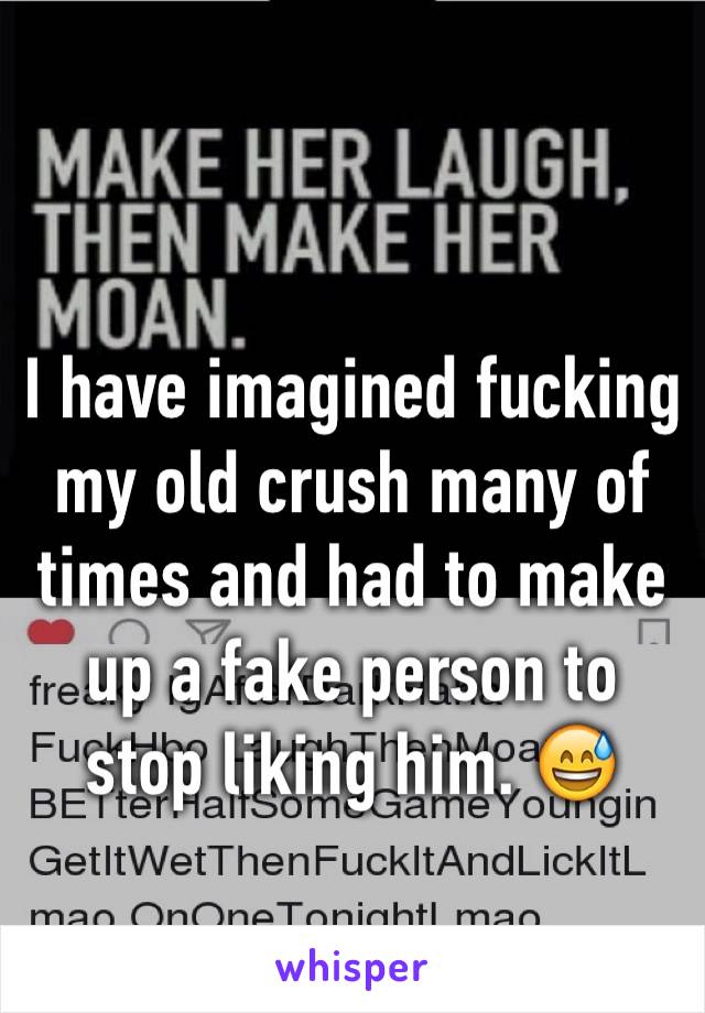 I have imagined fucking my old crush many of times and had to make up a fake person to stop liking him. 😅